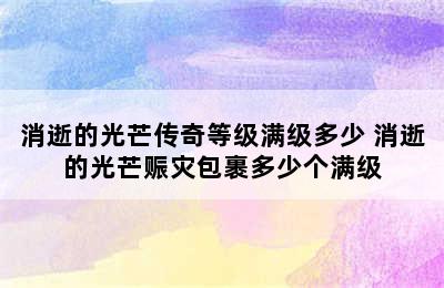 消逝的光芒传奇等级满级多少 消逝的光芒赈灾包裹多少个满级